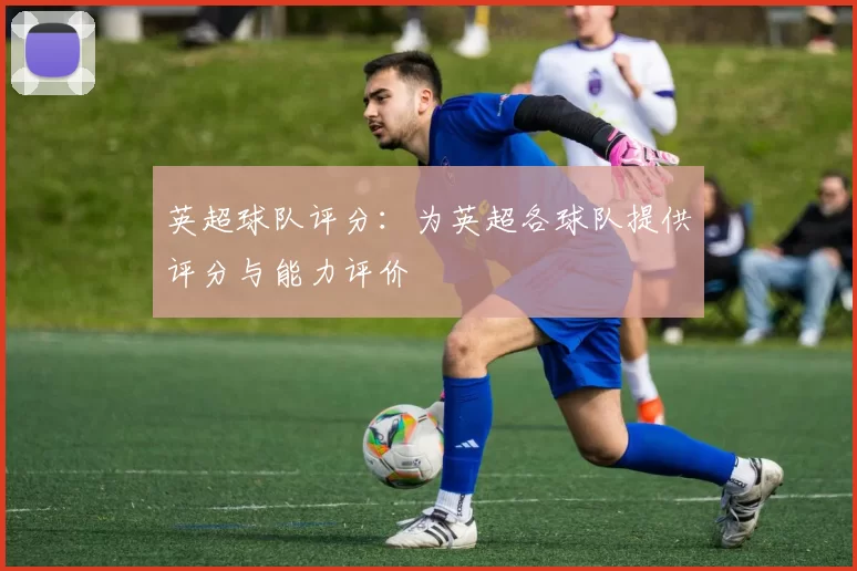 英超球队评分：为英超各球队提供评分与能力评价