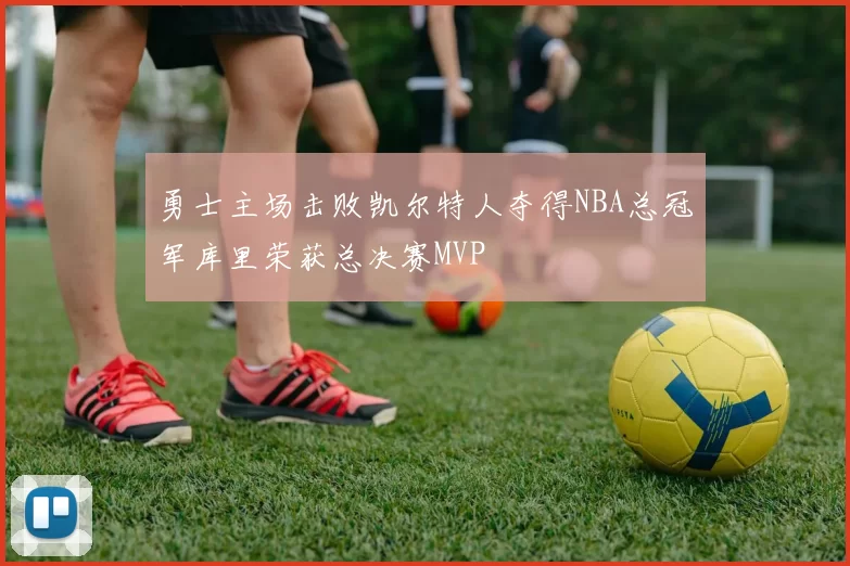 勇士主场击败凯尔特人夺得NBA总冠军库里荣获总决赛MVP