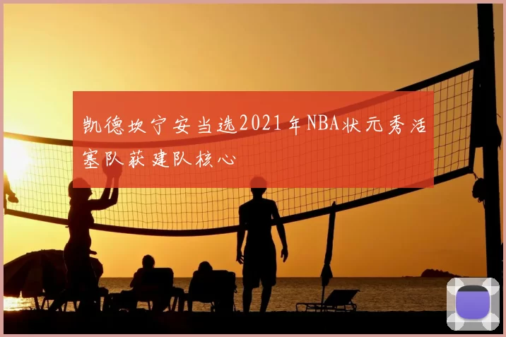 凯德坎宁安当选2021年NBA状元秀活塞队获建队核心