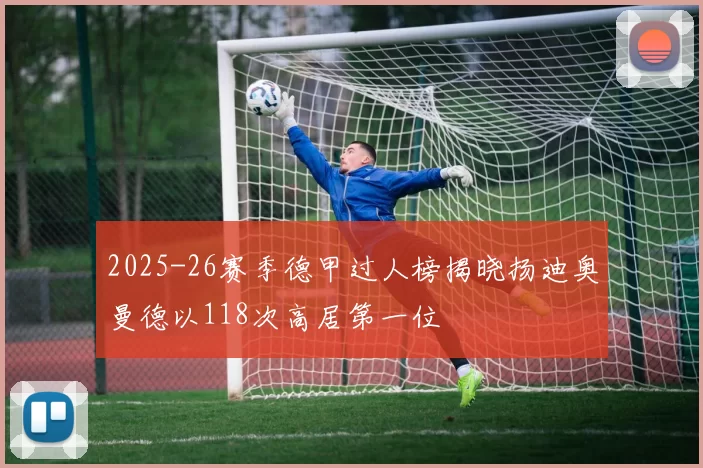 2025-26赛季德甲过人榜揭晓扬迪奥曼德以118次高居第一位