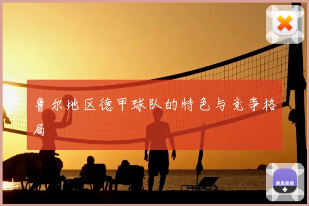 鲁尔地区德甲球队的特色与竞争格局