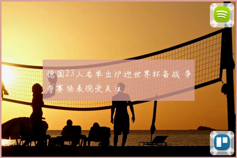 德国23人名单出炉迎世界杯备战 争夺赛场表现受关注