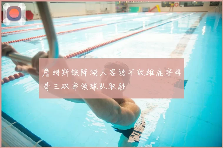 詹姆斯缺阵湖人客场不敌雄鹿字母哥三双率领球队取胜