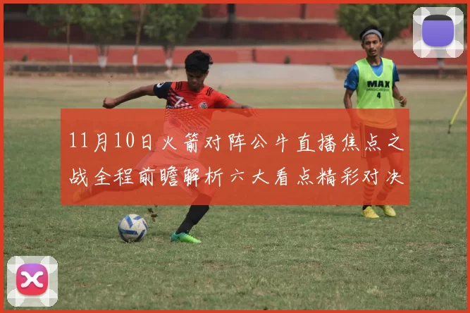 11月10日火箭对阵公牛直播焦点之战全程前瞻解析六大看点精彩对决