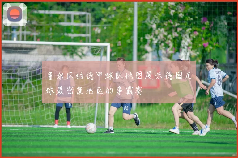 鲁尔区的德甲球队地图展示德国足球最密集地区的争霸赛