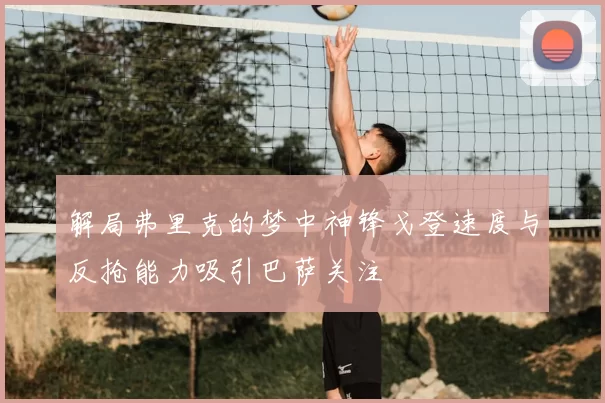 解局弗里克的梦中神锋戈登速度与反抢能力吸引巴萨关注