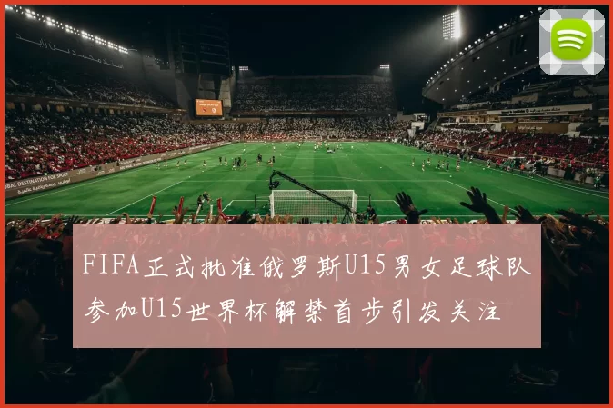 FIFA正式批准俄罗斯U15男女足球队参加U15世界杯解禁首步引发关注