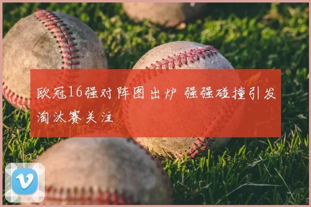 欧冠16强对阵图出炉 强强碰撞引发淘汰赛关注