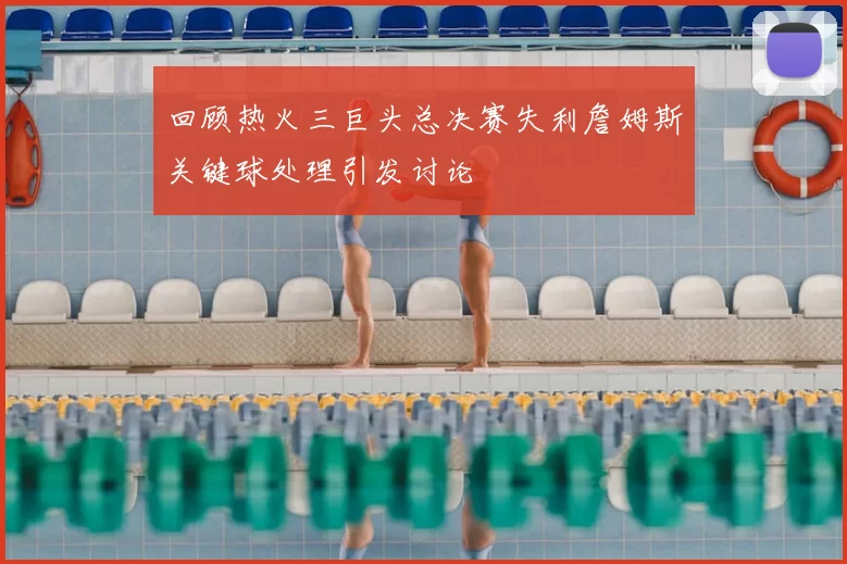 回顾热火三巨头总决赛失利詹姆斯关键球处理引发讨论