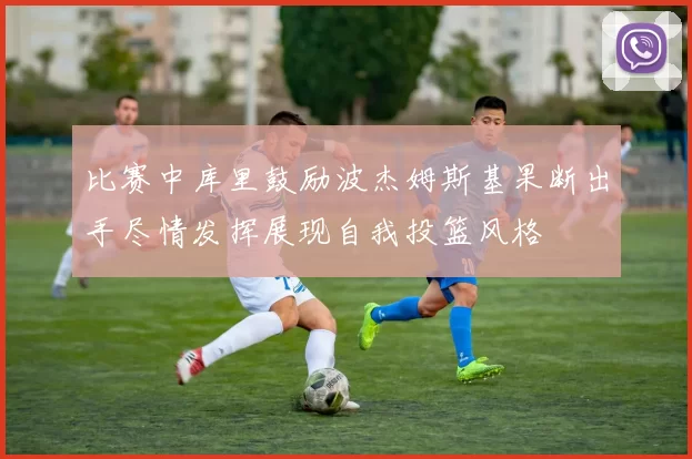 比赛中库里鼓励波杰姆斯基果断出手尽情发挥展现自我投篮风格