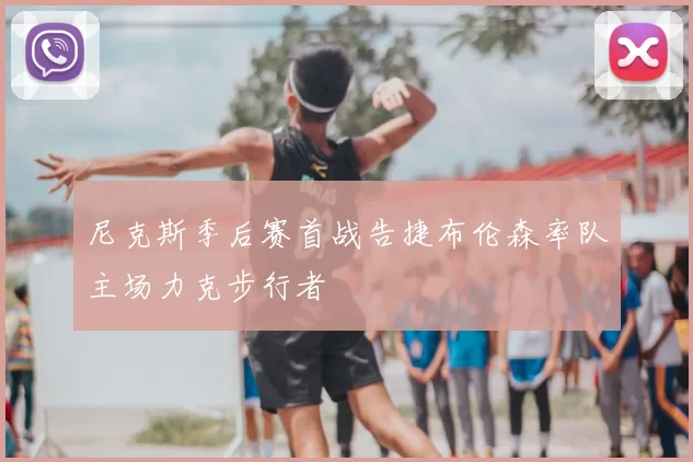 尼克斯季后赛首战告捷布伦森率队主场力克步行者