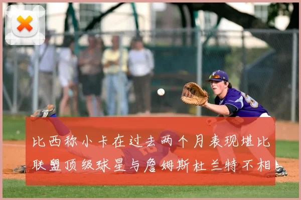 比西称小卡在过去两个月表现堪比联盟顶级球星与詹姆斯杜兰特不相上下