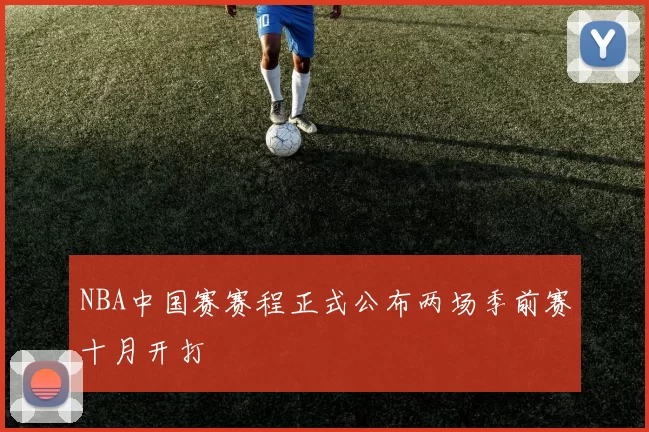 NBA中国赛赛程正式公布两场季前赛十月开打