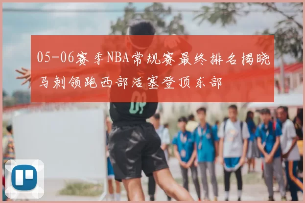 05-06赛季NBA常规赛最终排名揭晓马刺领跑西部活塞登顶东部