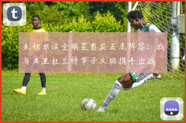 米切尔谈全明星首发五虎阵容：我与库里杜兰特华子文班携手出战