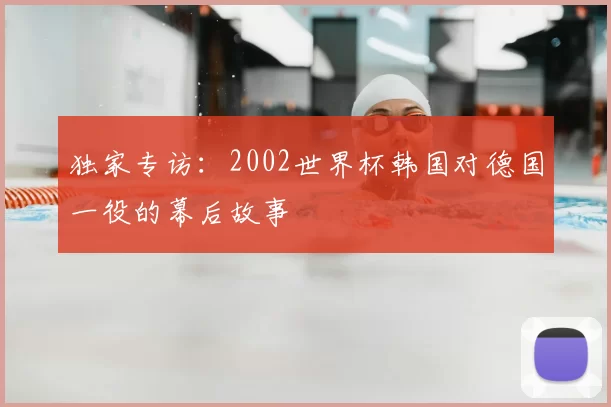 独家专访：2002世界杯韩国对德国一役的幕后故事
