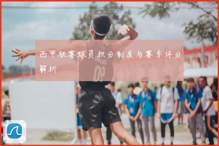 西甲联赛球员积分制度与赛季评分解析