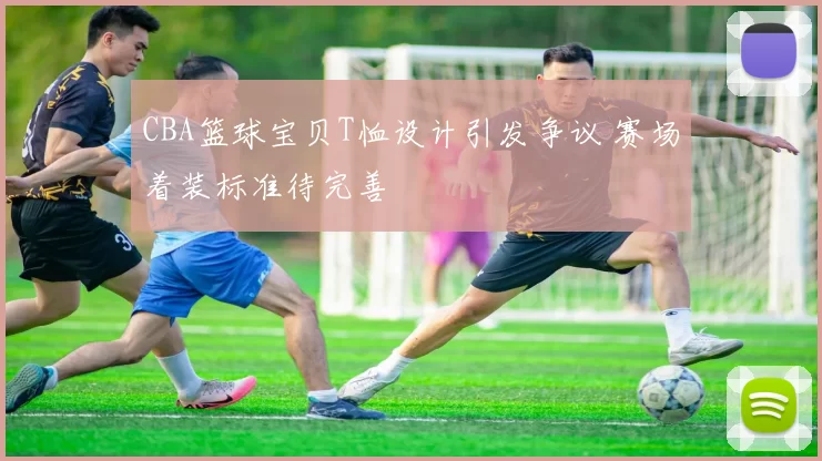 CBA篮球宝贝T恤设计引发争议 赛场着装标准待完善