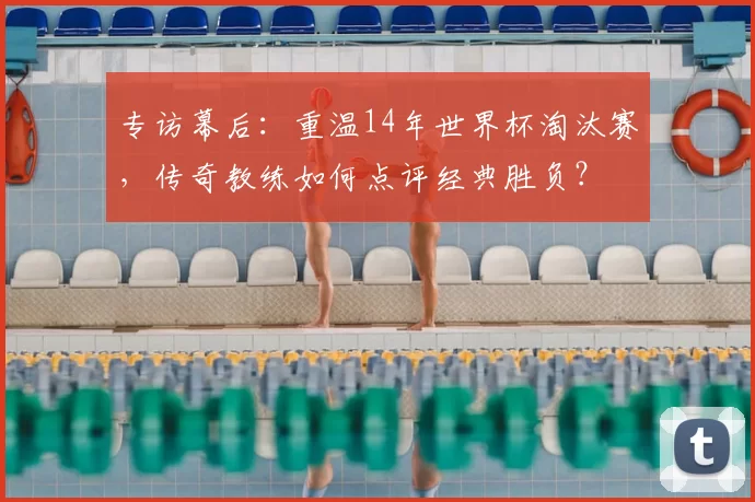专访幕后：重温14年世界杯淘汰赛，传奇教练如何点评经典胜负？