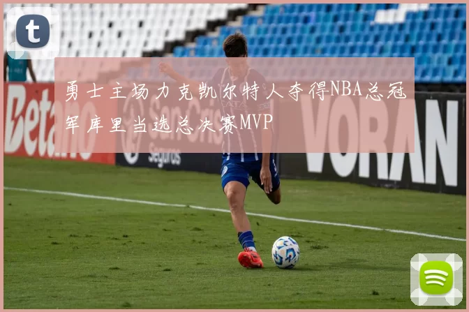 勇士主场力克凯尔特人夺得NBA总冠军库里当选总决赛MVP