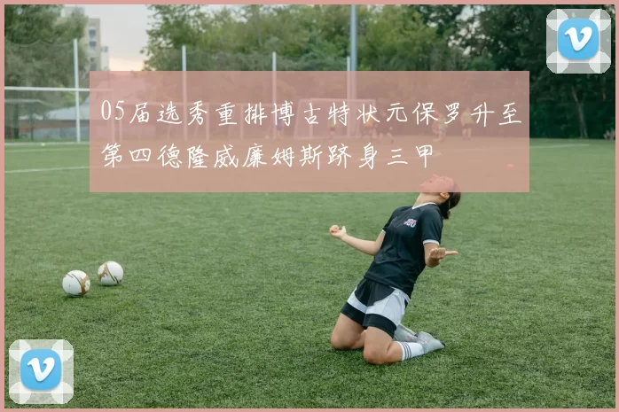 05届选秀重排博古特状元保罗升至第四德隆威廉姆斯跻身三甲