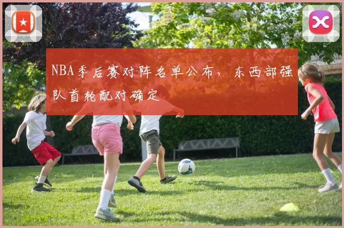 NBA季后赛对阵名单公布，东西部强队首轮配对确定