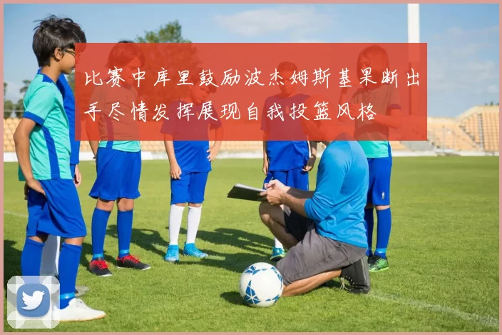 比赛中库里鼓励波杰姆斯基果断出手尽情发挥展现自我投篮风格