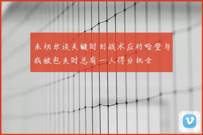 米切尔谈关键时刻战术应对哈登与我被包夹时总有一人得分机会