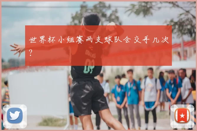 世界杯小组赛两支球队会交手几次？