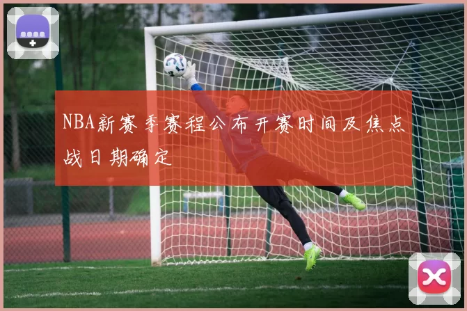 NBA新赛季赛程公布开赛时间及焦点战日期确定