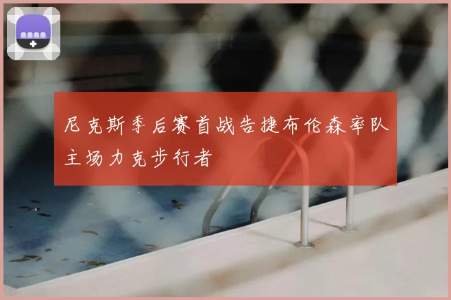 尼克斯季后赛首战告捷布伦森率队主场力克步行者