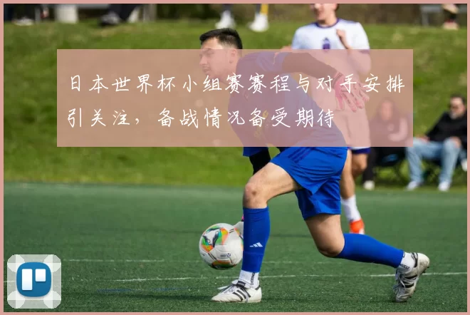 日本世界杯小组赛赛程与对手安排引关注，备战情况备受期待