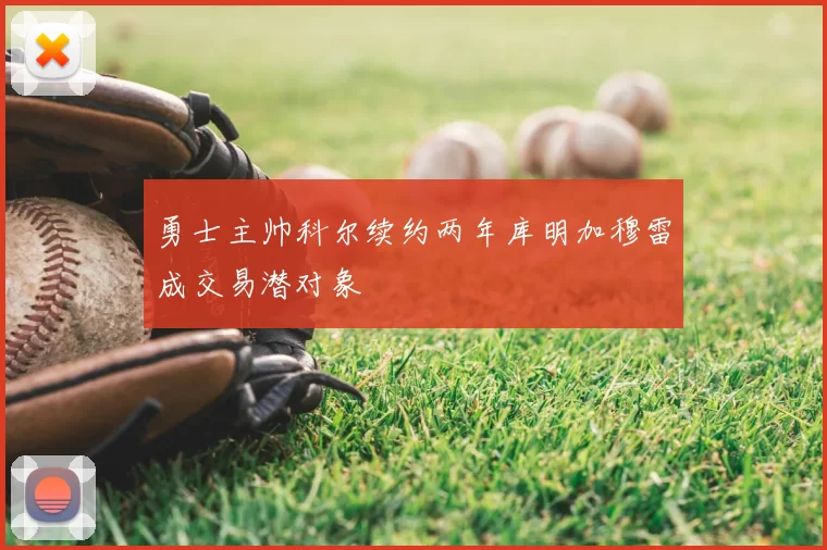 勇士主帅科尔续约两年库明加穆雷成交易潜对象