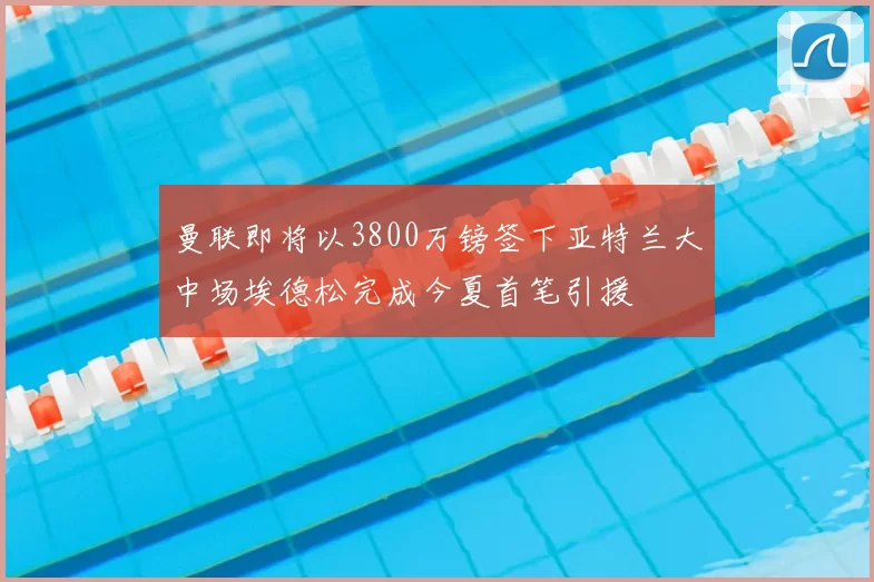 曼联即将以3800万镑签下亚特兰大中场埃德松完成今夏首笔引援