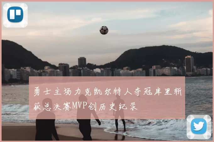 勇士主场力克凯尔特人夺冠库里斩获总决赛MVP创历史纪录