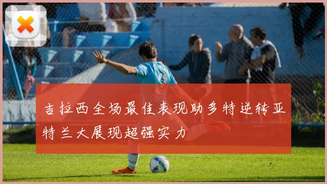 吉拉西全场最佳表现助多特逆转亚特兰大展现超强实力