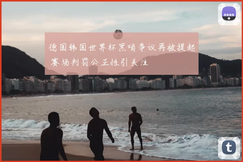 德国韩国世界杯黑哨争议再被提起 赛场判罚公正性引关注