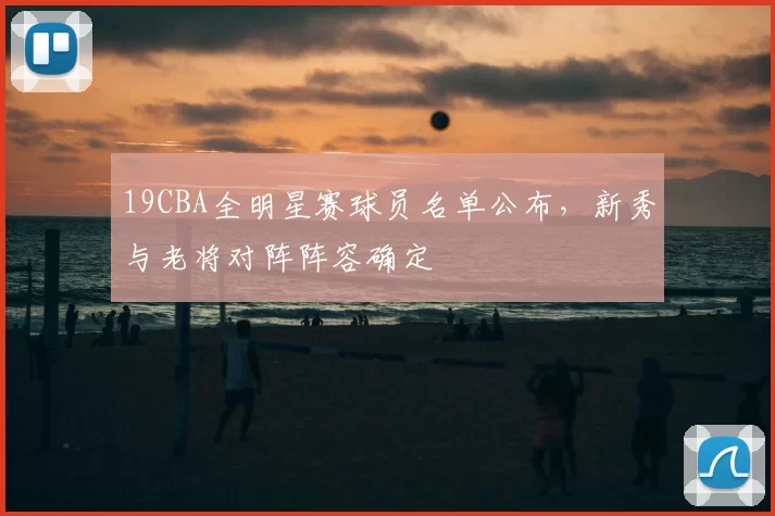 19CBA全明星赛球员名单公布，新秀与老将对阵阵容确定