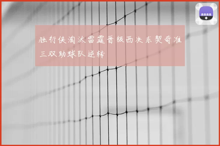 独行侠淘汰雷霆晋级西决东契奇准三双助球队逆转