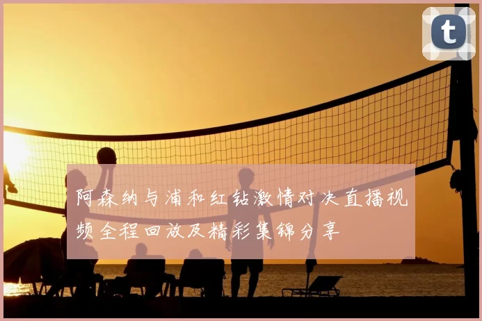 阿森纳与浦和红钻激情对决直播视频全程回放及精彩集锦分享