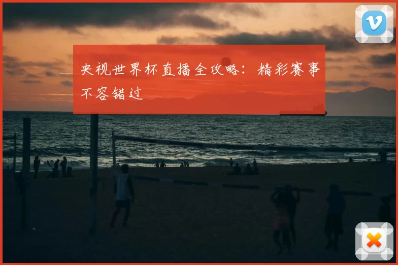 央视世界杯直播全攻略：精彩赛事不容错过
