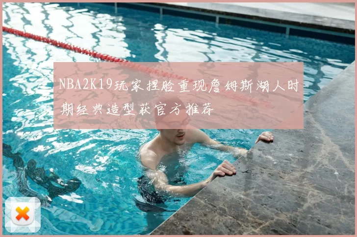 NBA2K19玩家捏脸重现詹姆斯湖人时期经典造型获官方推荐