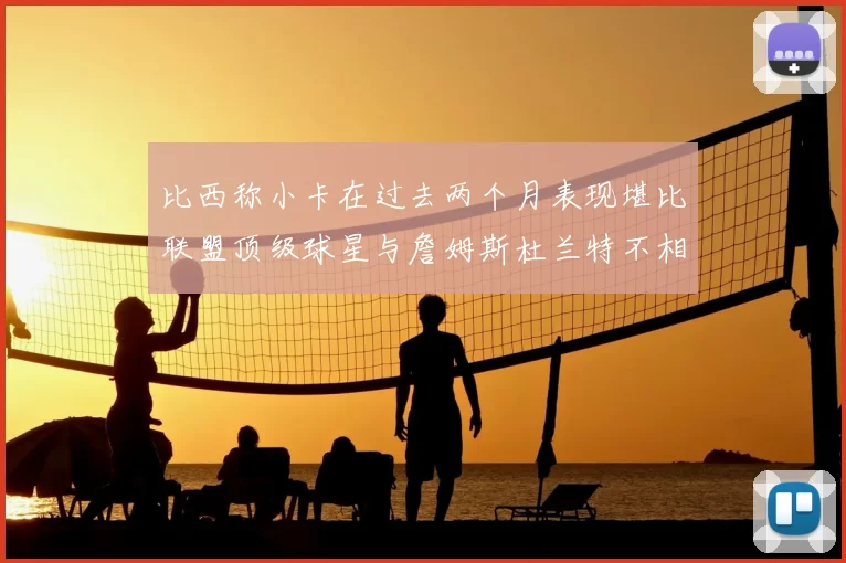 比西称小卡在过去两个月表现堪比联盟顶级球星与詹姆斯杜兰特不相上下