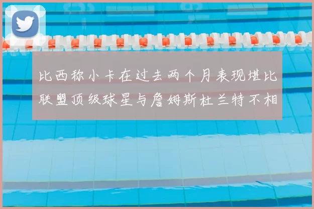 比西称小卡在过去两个月表现堪比联盟顶级球星与詹姆斯杜兰特不相上下