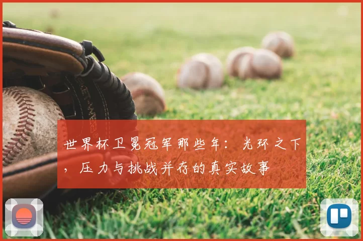 世界杯卫冕冠军那些年：光环之下，压力与挑战并存的真实故事
