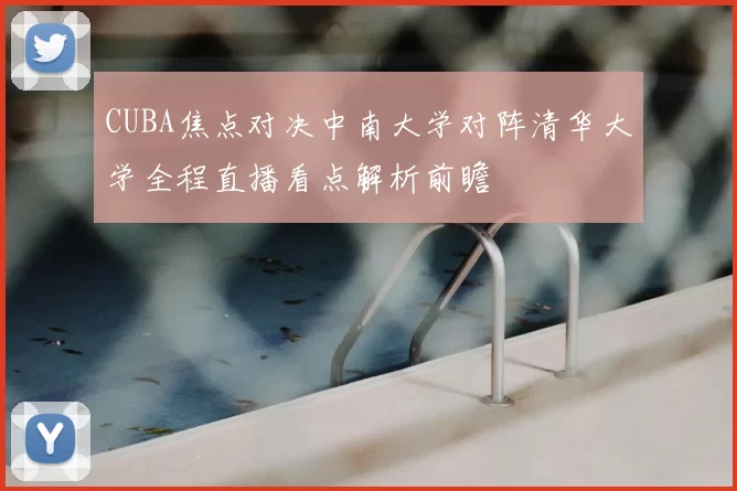 CUBA焦点对决中南大学对阵清华大学全程直播看点解析前瞻