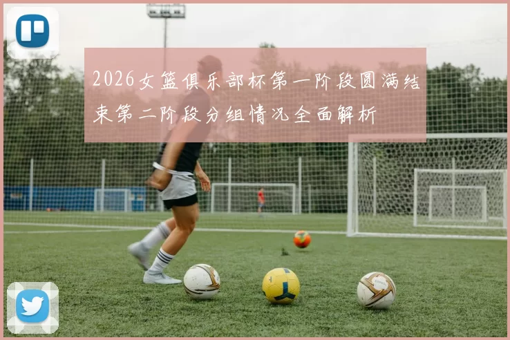 2026女篮俱乐部杯第一阶段圆满结束第二阶段分组情况全面解析
