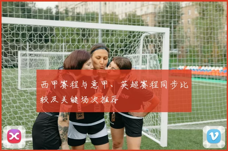 西甲赛程与意甲、英超赛程同步比较及关键场次推荐