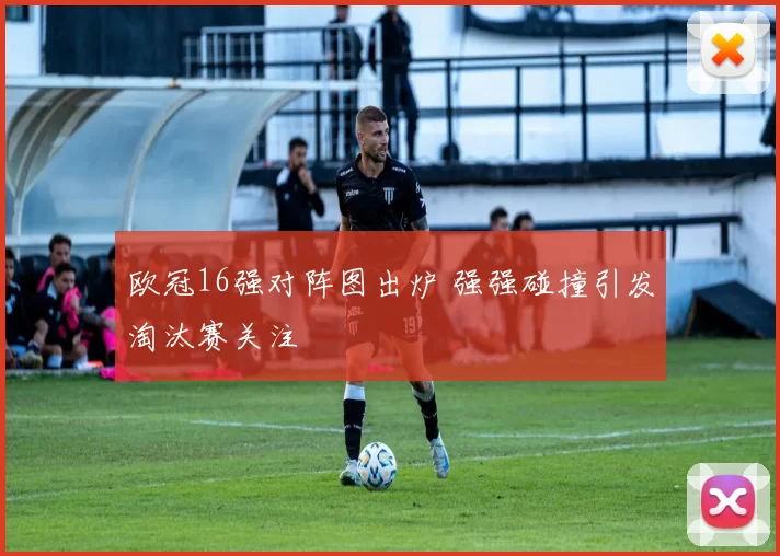欧冠16强对阵图出炉 强强碰撞引发淘汰赛关注
