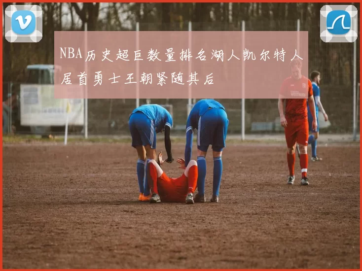 NBA历史超巨数量排名湖人凯尔特人居首勇士王朝紧随其后